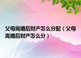 父母离婚后财产怎么分配（父母离婚后财产怎么分）