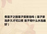 煮莲子之前莲子需要泡吗（莲子要泡多久才可以煮 莲子用什么水泡最好）