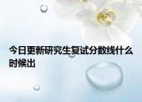 今日更新研究生复试分数线什么时候出