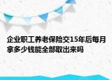 企业职工养老保险交15年后每月拿多少钱能全部取出来吗
