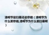 清明节是扫墓还是祭祖（清明节为什么要祭祖,清明节为什么要扫墓呢）