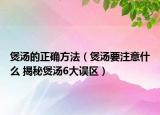 煲汤的正确方法（煲汤要注意什么 揭秘煲汤6大误区）