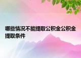 哪些情况不能提取公积金公积金提取条件
