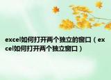 excel如何打开两个独立的窗口（excel如何打开两个独立窗口）
