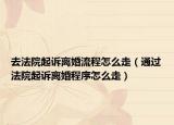 去法院起诉离婚流程怎么走（通过法院起诉离婚程序怎么走）