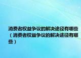 消费者权益争议的解决途径有哪些（消费者权益争议的解决途径有哪些）
