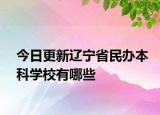 今日更新辽宁省民办本科学校有哪些