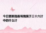 今日更新指桑骂槐属于三十六计中的什么计