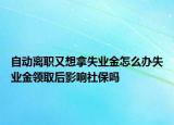 自动离职又想拿失业金怎么办失业金领取后影响社保吗