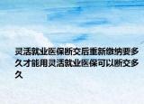 灵活就业医保断交后重新缴纳要多久才能用灵活就业医保可以断交多久