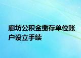 廊坊公积金缴存单位账户设立手续