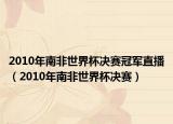 2010年南非世界杯决赛冠军直播（2010年南非世界杯决赛）