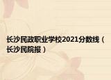 长沙民政职业学校2021分数线（长沙民院报）