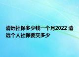 清远社保多少钱一个月2022 清远个人社保要交多少