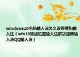windows10电脑输入法怎么设置搜狗输入法（win10添加设置输入法解决搜狗输入法QQ输入法）