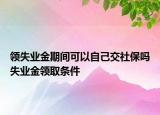领失业金期间可以自己交社保吗失业金领取条件