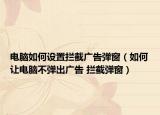 电脑如何设置拦截广告弹窗（如何让电脑不弹出广告 拦截弹窗）