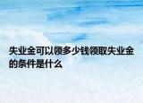 失业金可以领多少钱领取失业金的条件是什么