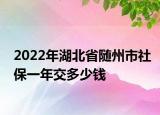 2022年湖北省随州市社保一年交多少钱