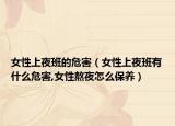 女性上夜班的危害（女性上夜班有什么危害,女性熬夜怎么保养）