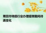 莆田市特困行业办理缓缴期间待遇变化
