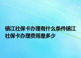 镇江社保卡办理有什么条件镇江社保卡办理费用是多少
