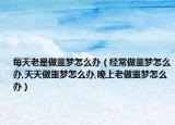 每天老是做噩梦怎么办（经常做噩梦怎么办,天天做噩梦怎么办,晚上老做噩梦怎么办）
