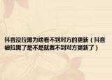抖音没拉黑为啥看不到对方的更新（抖音被拉黑了是不是就看不到对方更新了）