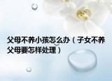 父母不养小孩怎么办（子女不养父母要怎样处理）