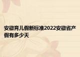 安徽育儿假新标准2022安徽省产假有多少天