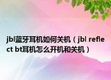 jbl蓝牙耳机如何关机（jbl reflect bt耳机怎么开机和关机）