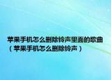 苹果手机怎么删除铃声里面的歌曲（苹果手机怎么删除铃声）