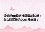 濡備綍qq鑱旂郴鑵捐瀹㈡湇（怎么联系腾讯QQ在线客服）