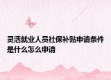灵活就业人员社保补贴申请条件是什么怎么申请