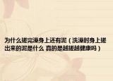 为什么搓完澡身上还有泥（洗澡时身上搓出来的泥是什么 真的是越搓越健康吗）