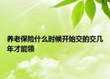 养老保险什么时候开始交的交几年才能领