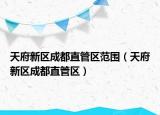 天府新区成都直管区范围（天府新区成都直管区）