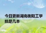 今日更新湖南衡阳工学院是几本