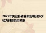 2022年失业补助金新规每月多少钱为何要慎重领取