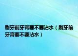 刷牙前牙膏要不要沾水（刷牙前牙膏要不要沾水）