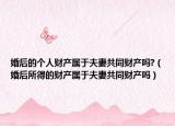 婚后的个人财产属于夫妻共同财产吗?（婚后所得的财产属于夫妻共同财产吗）