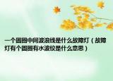 一个圆圈中间波浪线是什么故障灯（故障灯有个圆圈有水波纹是什么意思）