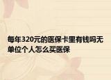 每年320元的医保卡里有钱吗无单位个人怎么买医保