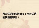 当天送达的快递app（当天送达的快递有哪些）