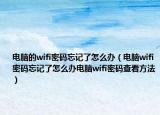 电脑的wifi密码忘记了怎么办（电脑wifi密码忘记了怎么办电脑wifi密码查看方法）