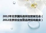 2012年北京国际连锁加盟展览会（2012北京创业加盟品牌招商展会）