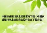 中国农业银行安全控件官方下载（中国农业银行网上银行安全控件怎么下载安装）