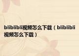 bliblibli视频怎么下载（bliblibli视频怎么下载）