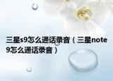 三星s9怎么通话录音（三星note9怎么通话录音）