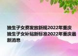 独生子女费发放新规2022年重庆 独生子女补贴新标准2022年重庆最新消息